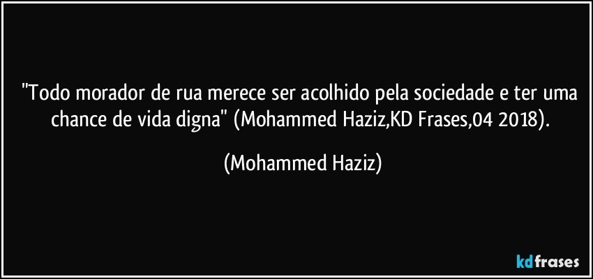 "Todo morador de rua merece ser acolhido pela sociedade e ter uma chance de vida digna" (Mohammed Haziz,KD Frases,04/2018). (Mohammed Haziz)