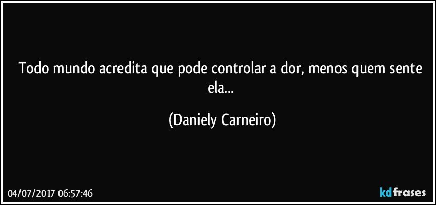 Todo mundo acredita que pode controlar a dor, menos quem sente ela... (Daniely Carneiro)