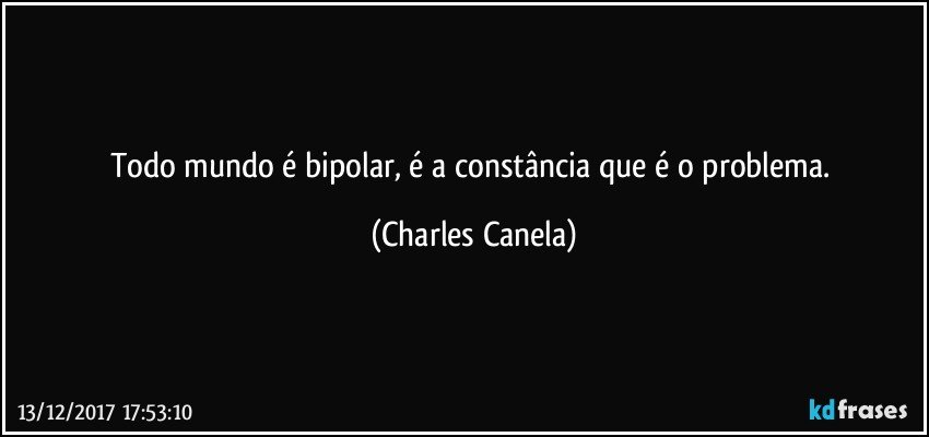 Todo mundo é bipolar, é a constância que é o problema. (Charles Canela)