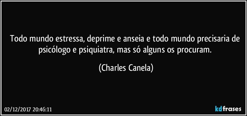 Todo mundo estressa, deprime e anseia e todo mundo precisaria de psicólogo e psiquiatra, mas só alguns os procuram. (Charles Canela)