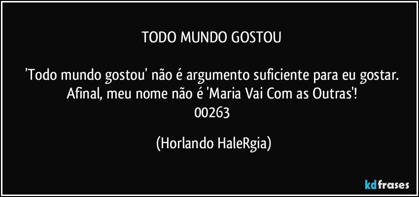 TODO MUNDO GOSTOU 

'Todo mundo gostou' não é argumento suficiente para eu gostar. Afinal, meu nome não é 'Maria Vai Com as Outras'! 
00263 (Horlando HaleRgia)