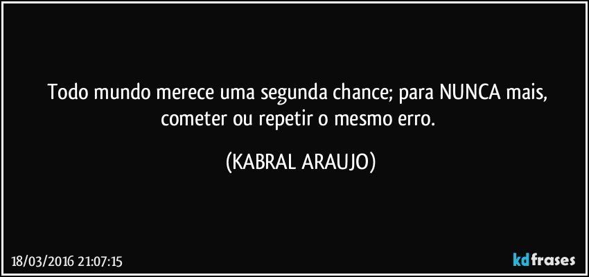 Todo mundo merece uma segunda chance; para NUNCA mais, cometer ou repetir o mesmo erro. (KABRAL ARAUJO)