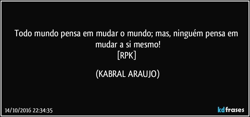 Todo mundo pensa em mudar o mundo; mas, ninguém pensa em mudar a si mesmo!
[RPK] (KABRAL ARAUJO)