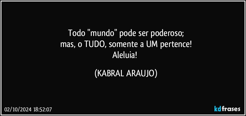 Todo "mundo" pode ser poderoso;
mas, o TUDO, somente a UM pertence!
Aleluia! (KABRAL ARAUJO)