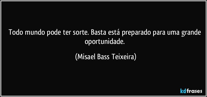 Todo mundo pode ter sorte. Basta está preparado para uma grande oportunidade. (Misael Bass Teixeira)