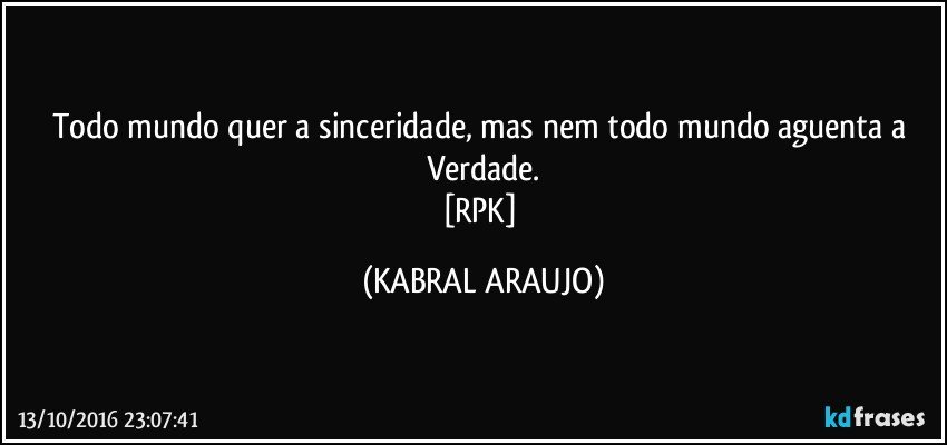 Todo mundo quer a sinceridade, mas nem todo mundo aguenta a Verdade.
[RPK] (KABRAL ARAUJO)