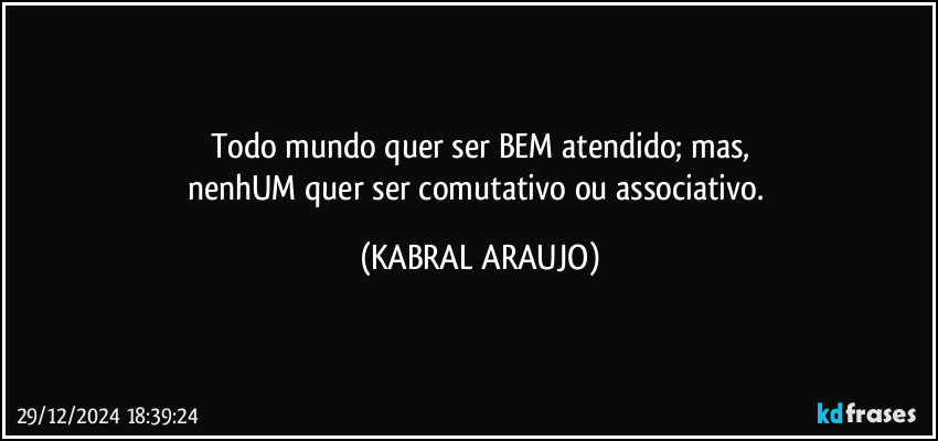 Todo mundo quer ser BEM atendido; mas,
nenhUM quer ser comutativo ou associativo. (KABRAL ARAUJO)