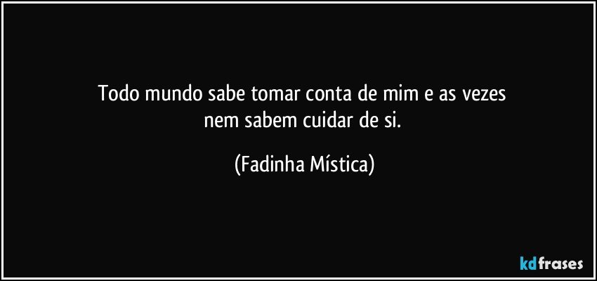 Todo mundo sabe tomar conta de mim e as vezes 
nem sabem cuidar de si. (Fadinha Mística)