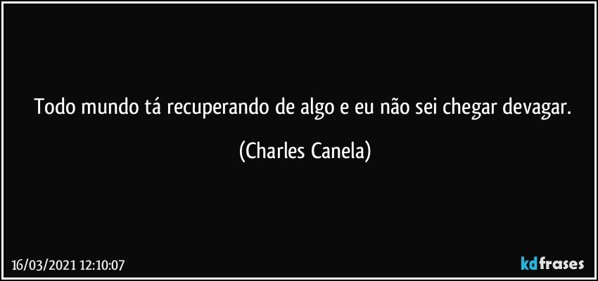 Todo mundo tá recuperando de algo e eu não sei chegar devagar. (Charles Canela)