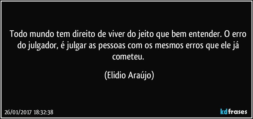 Todo mundo tem direito de viver do jeito que bem entender. O erro do julgador, é julgar as pessoas com os mesmos erros que ele já cometeu. (Elidio Araújo)