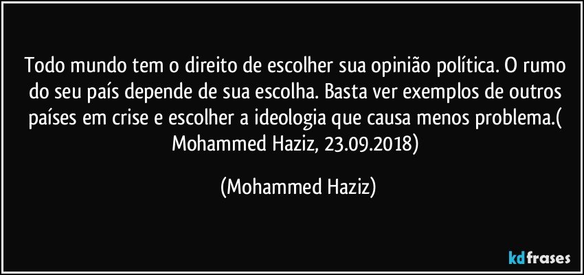 Todo mundo tem o direito de escolher sua opinião política. O rumo do seu país depende de sua escolha. Basta ver exemplos de outros países em crise e escolher a ideologia que causa menos problema.( Mohammed Haziz, 23.09.2018) (Mohammed Haziz)