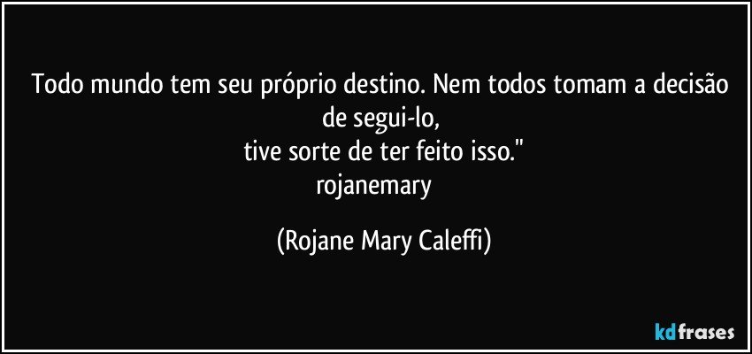 Todo mundo tem seu próprio destino. Nem todos tomam a decisão de segui-lo, 
tive sorte de ter feito isso."
rojanemary ❤ (Rojane Mary Caleffi)