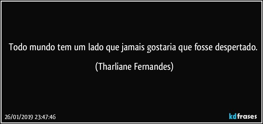 Todo mundo tem um lado que jamais gostaria que fosse despertado. (Tharliane Fernandes)