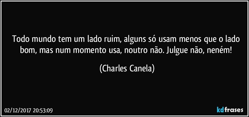 Todo mundo tem um lado ruim, alguns só usam menos que o lado bom, mas num momento usa, noutro não. Julgue não, neném! (Charles Canela)