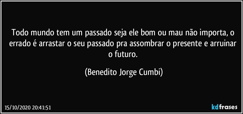 Todo mundo tem um passado seja ele bom ou mau não importa, o errado é arrastar o seu passado pra assombrar o presente e arruinar o futuro. (Benedito Jorge Cumbi)