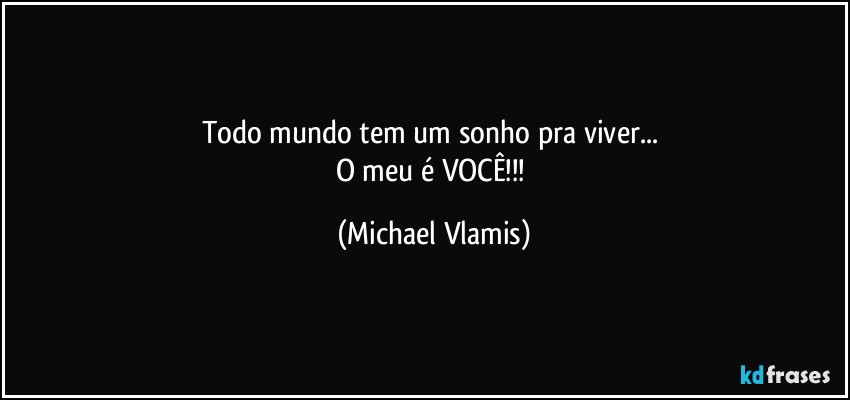 Todo mundo tem um sonho pra viver... 
O meu é VOCÊ!!! (Michael Vlamis)