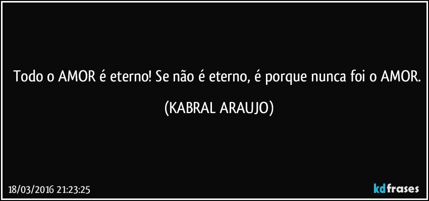 Todo o AMOR é eterno! Se não é eterno, é porque nunca foi o AMOR. (KABRAL ARAUJO)
