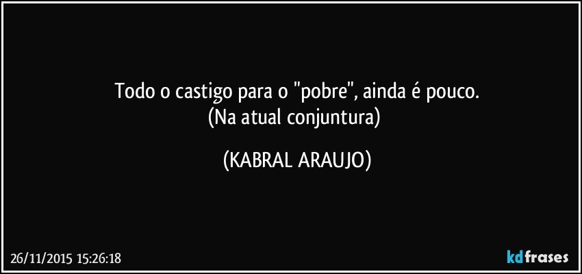 Todo o castigo para o "pobre", ainda é pouco.
(Na atual conjuntura) (KABRAL ARAUJO)