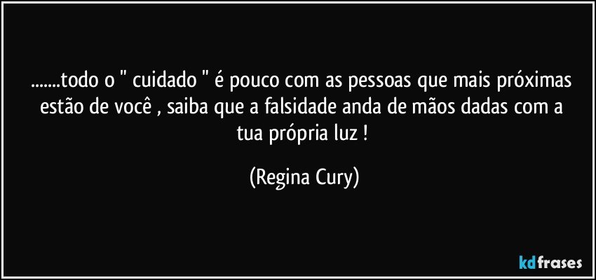 ...todo o " cuidado " é pouco com as pessoas que mais próximas estão  de você ,  saiba que a falsidade anda de mãos dadas com a  tua própria luz ! (Regina Cury)