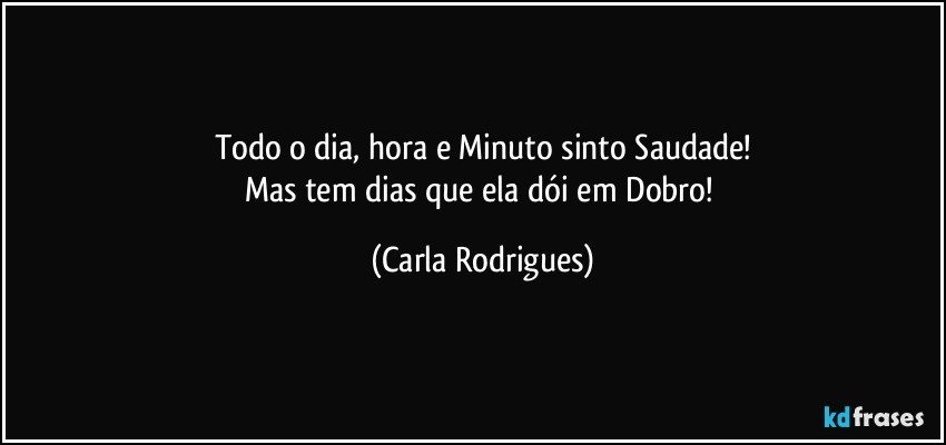 Todo o dia, hora e Minuto sinto Saudade!
Mas tem dias que ela dói em Dobro! (Carla Rodrigues)