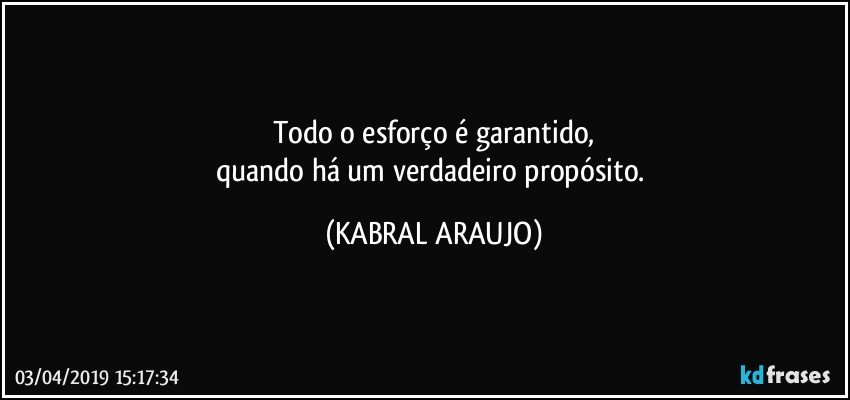 Todo o esforço é garantido,
quando há um verdadeiro propósito. (KABRAL ARAUJO)