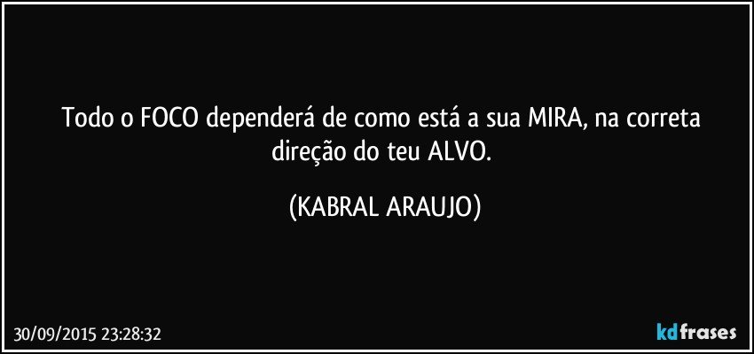 Todo o FOCO dependerá de como está a sua MIRA, na correta direção do teu ALVO. (KABRAL ARAUJO)