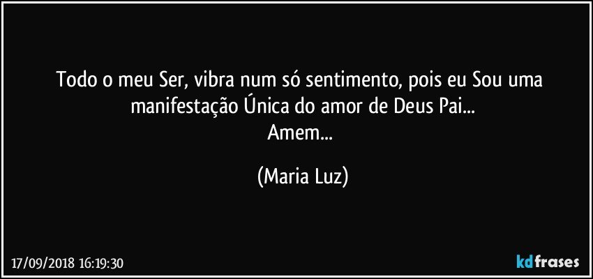 Todo o meu Ser, vibra num só sentimento, pois eu Sou uma manifestação Única do amor de Deus Pai...
Amem... (Maria Luz)