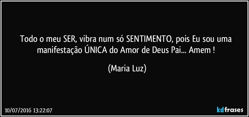 Todo o meu SER, vibra num só SENTIMENTO, pois Eu sou uma manifestação ÚNICA do Amor de Deus Pai... Amem ! (Maria Luz)