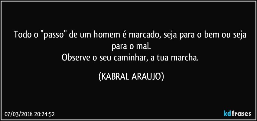 Todo o "passo" de um homem é marcado, seja para o bem ou seja para o mal.
Observe o seu caminhar, a tua marcha. (KABRAL ARAUJO)