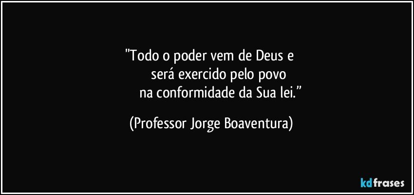 "Todo o poder vem de Deus e 
                          será exercido pelo povo         
                       na conformidade da Sua lei.” (Professor Jorge Boaventura)