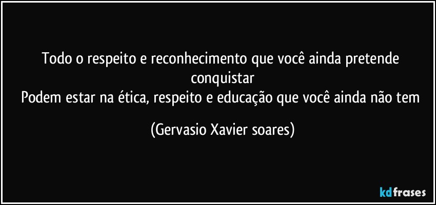 Todo o respeito e reconhecimento que você ainda pretende conquistar
Podem estar na ética, respeito e educação que você ainda não tem (Gervasio Xavier soares)