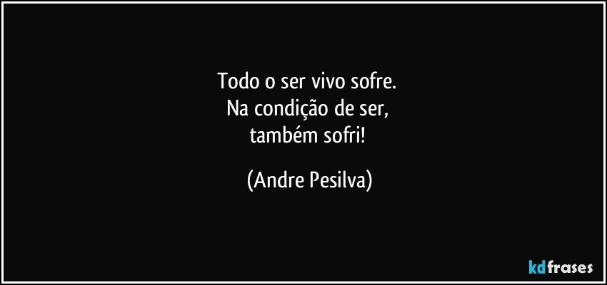Todo o ser vivo sofre. 
Na condição de ser, 
também sofri! (Andre Pesilva)