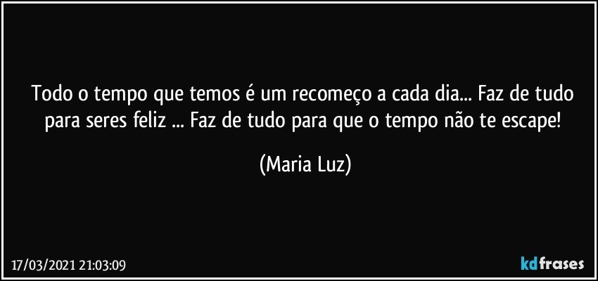 Todo o tempo que temos é um recomeço a cada dia... Faz de tudo para seres feliz ... Faz de tudo para que o tempo não te escape! (Maria Luz)