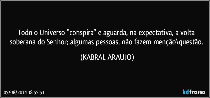 Todo o Universo "conspira" e aguarda, na expectativa, a volta soberana do Senhor; algumas pessoas, não fazem menção\questão. (KABRAL ARAUJO)