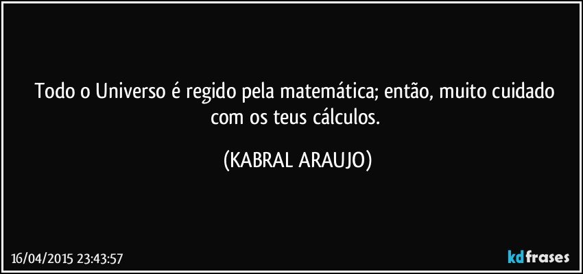 Todo o Universo é regido pela matemática; então, muito cuidado com os teus cálculos. (KABRAL ARAUJO)