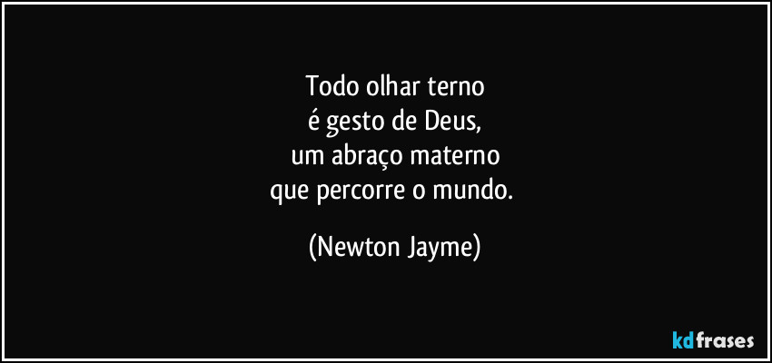 Todo olhar terno
é gesto de Deus,
um abraço materno
que percorre o mundo. (Newton Jayme)