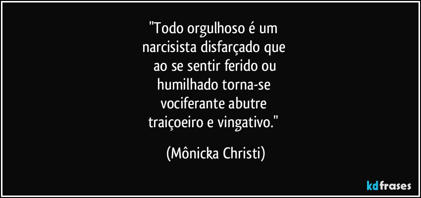 "Todo orgulhoso é um
narcisista disfarçado que
ao se sentir ferido ou
humilhado torna-se
vociferante abutre
traiçoeiro e vingativo." (Mônicka Christi)