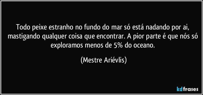 Todo peixe estranho no fundo do mar só está nadando por ai, mastigando qualquer coisa que encontrar. A pior parte é que nós só exploramos menos de 5% do oceano. (Mestre Ariévlis)