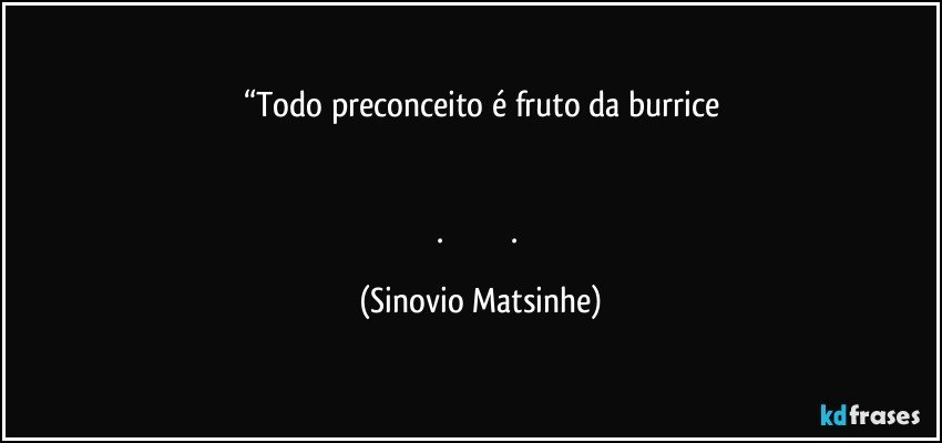 “Todo preconceito é fruto da burrice


.                              . (Sinovio Matsinhe)