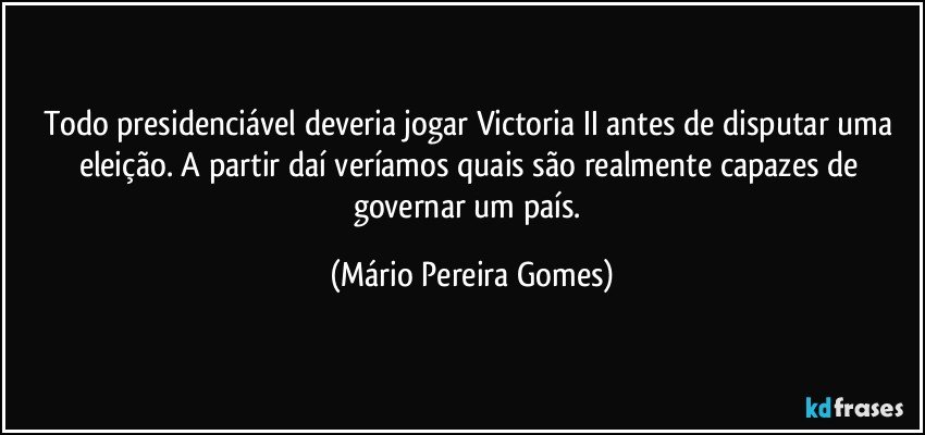 Todo presidenciável deveria jogar Victoria II antes de disputar uma eleição. A partir daí veríamos quais são realmente capazes de governar um país. (Mário Pereira Gomes)