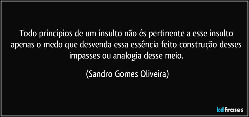 Todo princípios de um insulto não és pertinente a esse insulto apenas o medo que desvenda essa essência feito construção desses impasses ou analogia desse meio. (Sandro Gomes Oliveira)