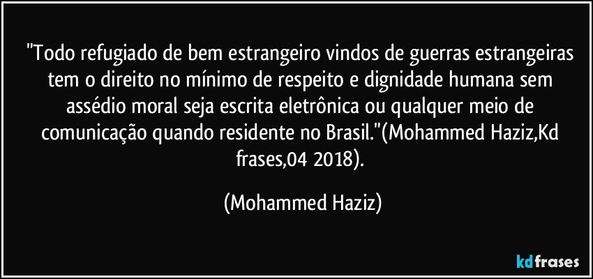 "Todo refugiado de bem estrangeiro vindos de guerras estrangeiras tem o direito no mínimo de respeito e dignidade humana sem assédio moral seja escrita eletrônica ou qualquer meio de comunicação quando residente no Brasil."(Mohammed Haziz,Kd frases,04/2018). (Mohammed Haziz)