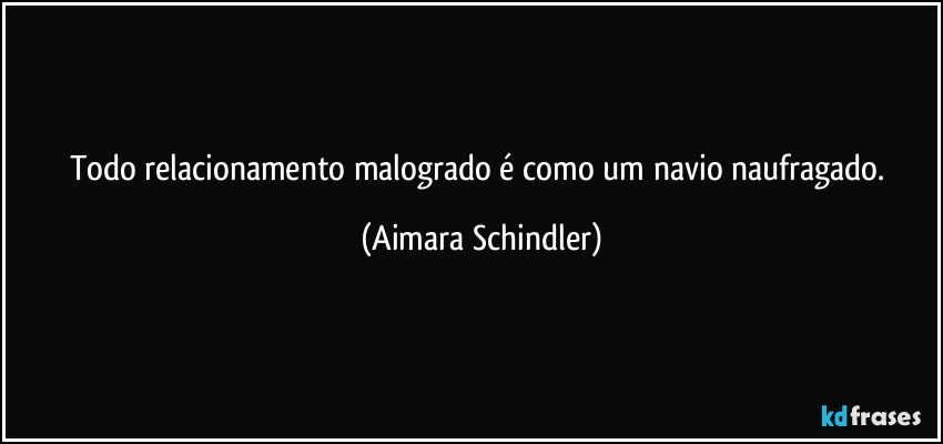 Todo relacionamento malogrado é como um navio naufragado. (Aimara Schindler)