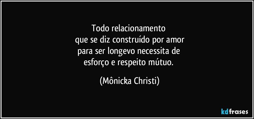 Todo relacionamento 
que se diz construído por amor
para ser longevo necessita de 
esforço e respeito mútuo. (Mônicka Christi)