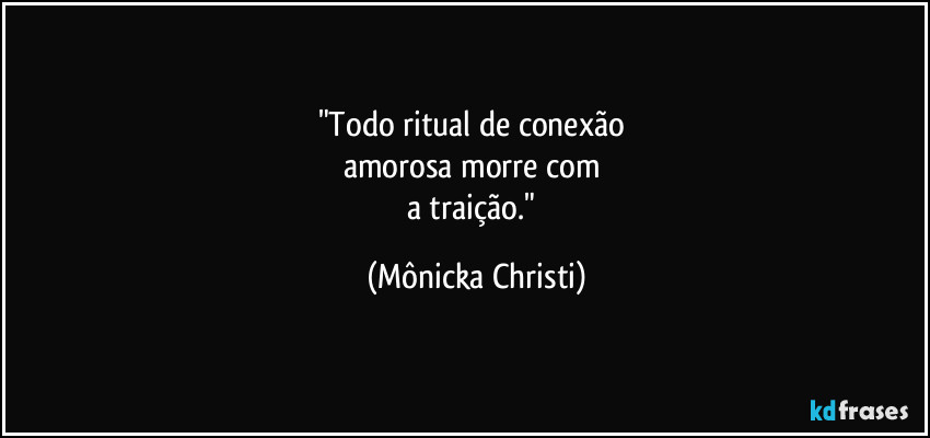 "Todo ritual de conexão 
amorosa morre com 
a traição." (Mônicka Christi)