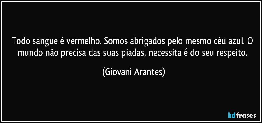 Todo sangue é vermelho. Somos abrigados pelo mesmo céu azul. O mundo não precisa das suas piadas, necessita é do seu respeito. (Giovani Arantes)