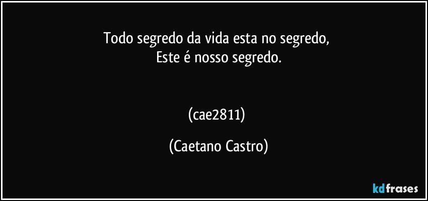 Todo segredo da vida esta no segredo, 
Este é nosso segredo.


(cae2811) (Caetano Castro)