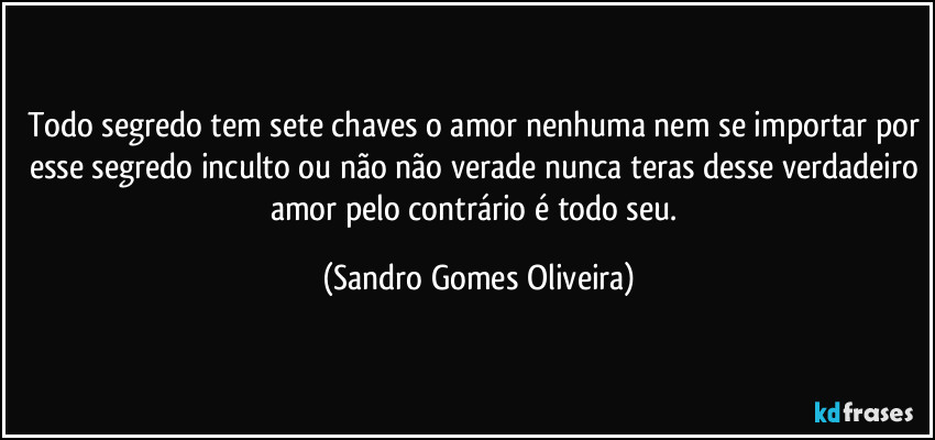 Todo segredo tem sete chaves o amor nenhuma nem se importar por esse segredo inculto ou não não verade nunca teras desse verdadeiro amor pelo contrário é todo seu. (Sandro Gomes Oliveira)