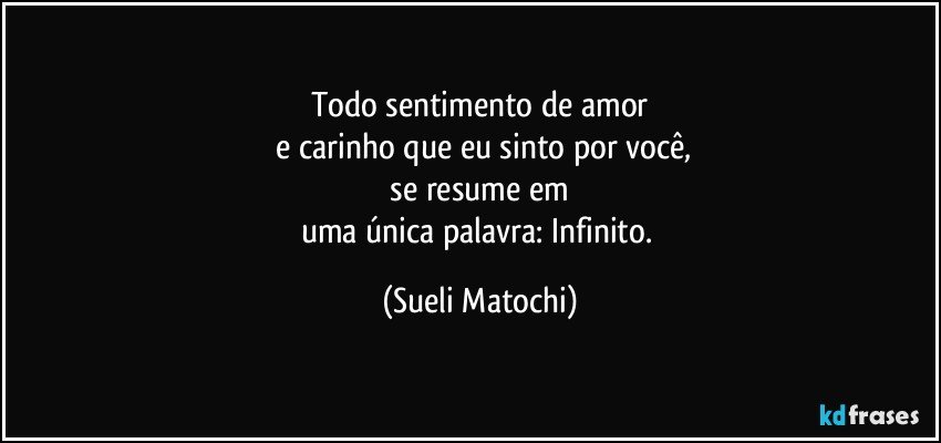 Todo sentimento de amor
 e carinho que eu sinto por você,
 se resume em 
uma única palavra: Infinito. (Sueli Matochi)