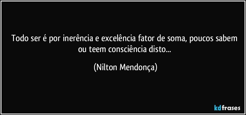 Todo ser é por inerência e excelência fator de soma, poucos sabem ou teem consciência disto... (Nilton Mendonça)